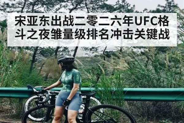 宋亚东出战二零二六年UFC格斗之夜雏量级排名冲击关键战