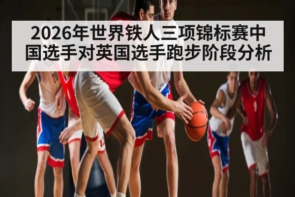 2026年世界铁人三项锦标赛中国选手对英国选手跑步阶段分析